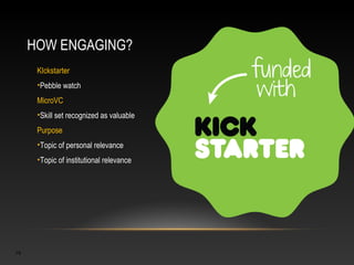 HOW ENGAGING?
      KIckstarter
      •Pebble watch
      MicroVC
      •Skill set recognized as valuable
      Purpose
      •Topic of personal relevance
      •Topic of institutional relevance




19
 