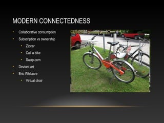 MODERN CONNECTEDNESS
•   Collaborative consumption
•   Subscription vs ownership
     • Zipcar
     • Call a bike
     • Swap.com
•   Deviant art
•   Eric Whitacre
     • Virtual choir
 