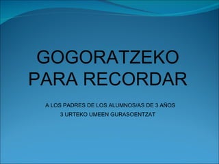 GOGORATZEKO PARA RECORDAR A LOS PADRES DE LOS ALUMNOS/AS DE 3 AÑOS 3 URTEKO UMEEN GURASOENTZAT 