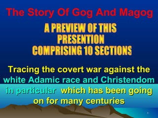 The Story Of Gog And Magog




 Tracing the covert war against the
white Adamic race and Christendom
in particular which has been going
       on for many centuries
                                 1
 