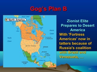 Gog’s Plan B
              Zionist Elite
          Prepares to Desert
                America
         With 'Fortress
         Americas' now in
         tatters because of
         Russia's coalition
         with Brazil and
         Venezuela, …


                        111
 