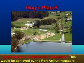 Gog’s Plan B




Top priority was to disarm the Tasmanians. This
would be achieved by the Port Arthur massacre. 116
 