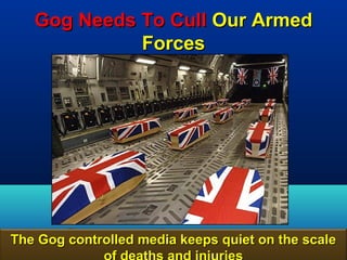 Gog Needs To Cull Our Armed
             Forces




The Gog controlled media keeps quiet on the scale
                                              16
                                              16
 