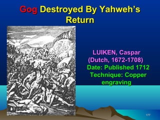 Gog Destroyed By Yahweh’s
          Return


               LUIKEN, Caspar
             (Dutch, 1672-1708)
             Date: Published 1712
              Technique: Copper
                  engraving




                               177
 