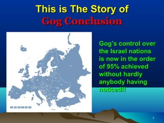 This is The Story of
 Gog Conclusion

             Gog’s control over
             the Israel nations
             is now ...