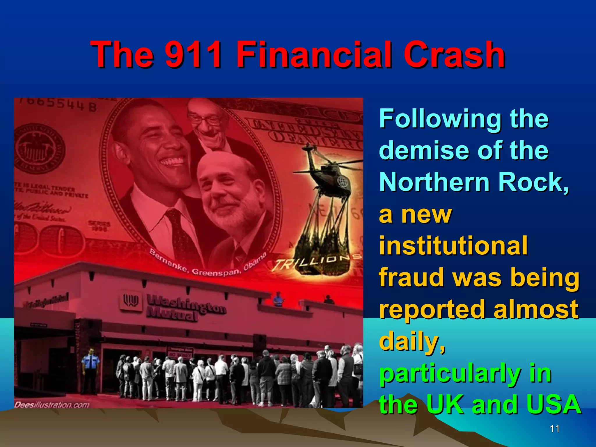The 911 Financial Crash
               Following the
               demise of the
               Northern Rock,
               a new
               institutional
               fraud was being
               reported almost
               daily,
               particularly in
               the UK and USA
                           11
 
