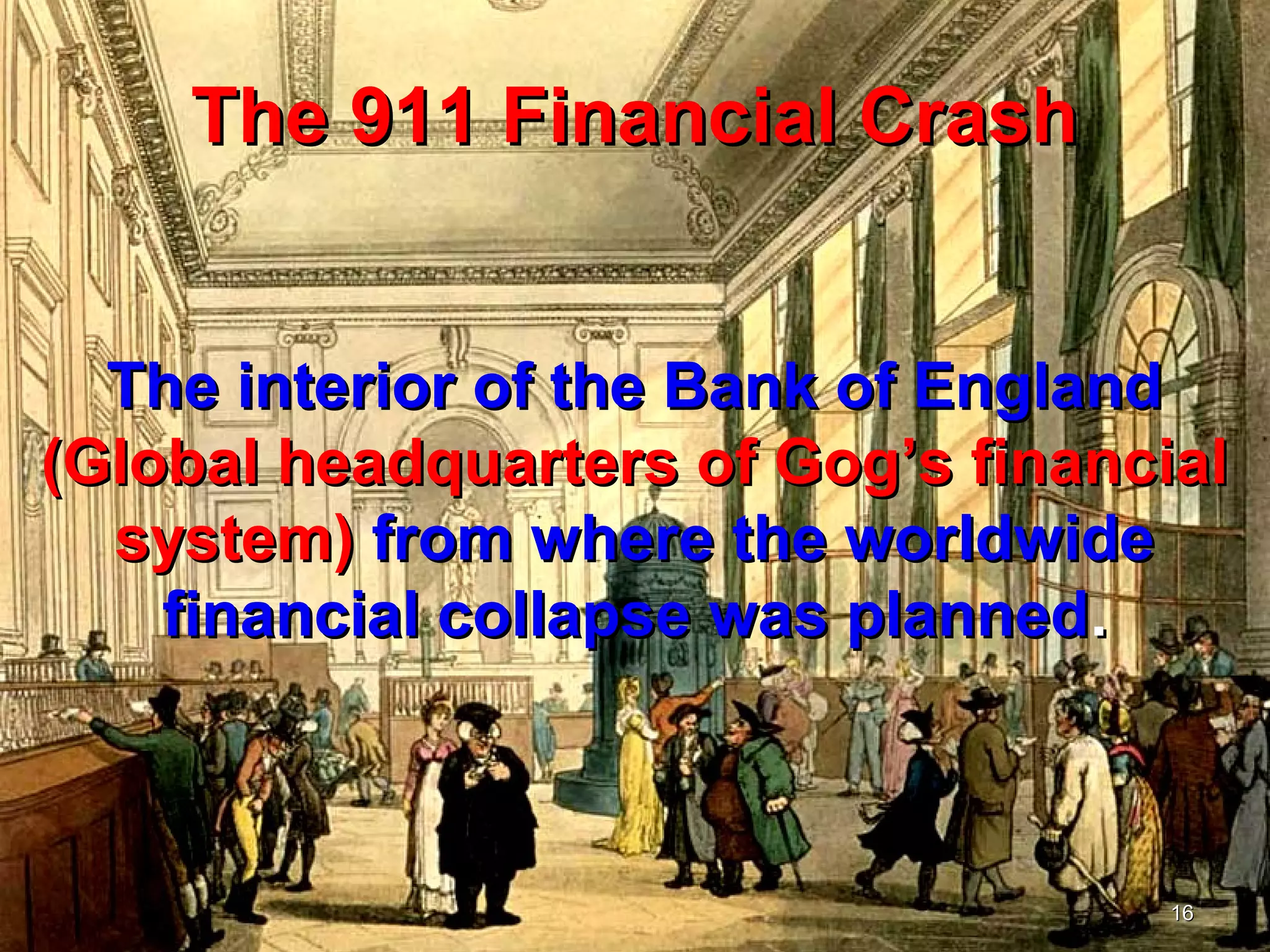 The 911 Financial Crash


  The interior of the Bank of England
(Global headquarters of Gog’s financial
  system) from where the worldwide
    financial collapse was planned.



                                     16
 