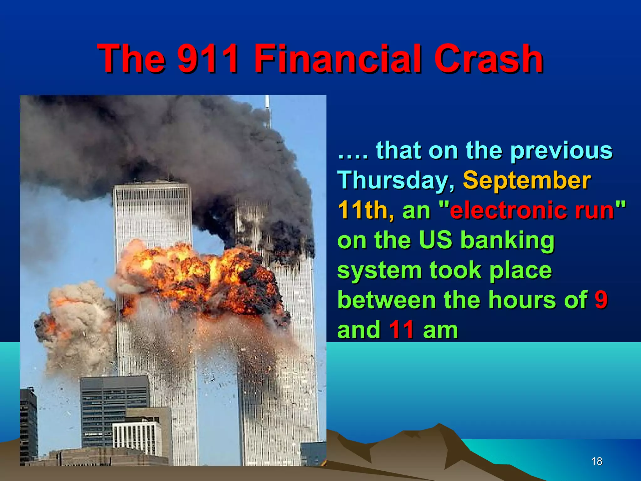 The 911 Financial Crash

            …. that on the previous
            Thursday, September
            11th, an "electronic run"
            on the US banking
            system took place
            between the hours of 9
            and 11 am




                                 18
 
