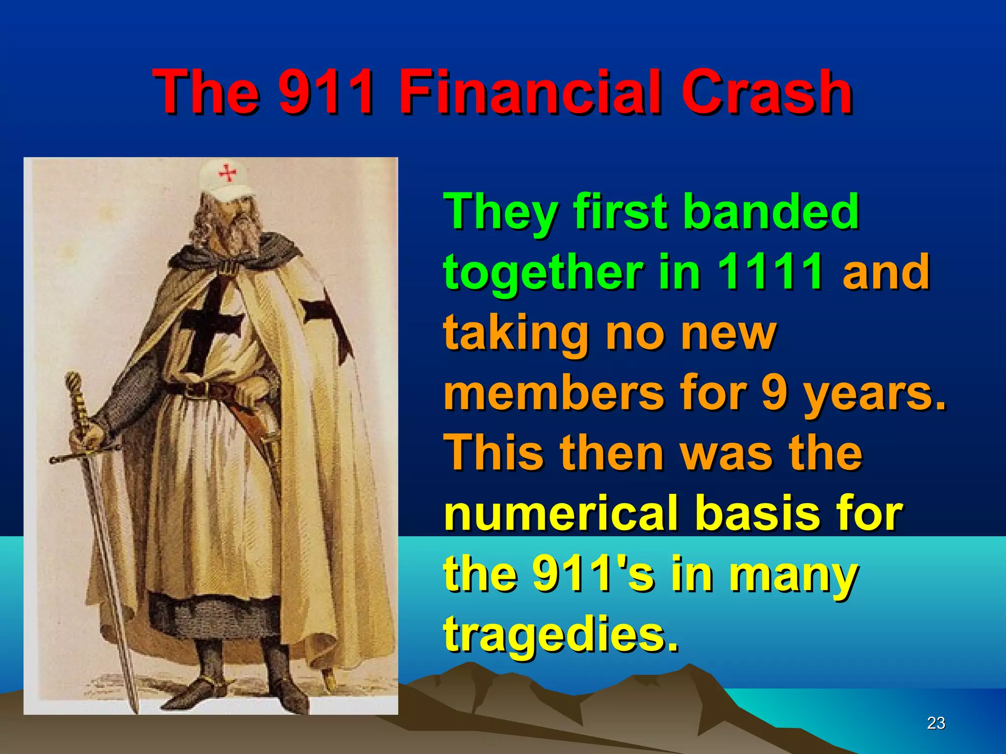 The 911 Financial Crash
         They first banded
         together in 1111 and
         taking no new
         members for 9 years.
         This then was the
         numerical basis for
         the 911's in many
         tragedies.
                            23
 