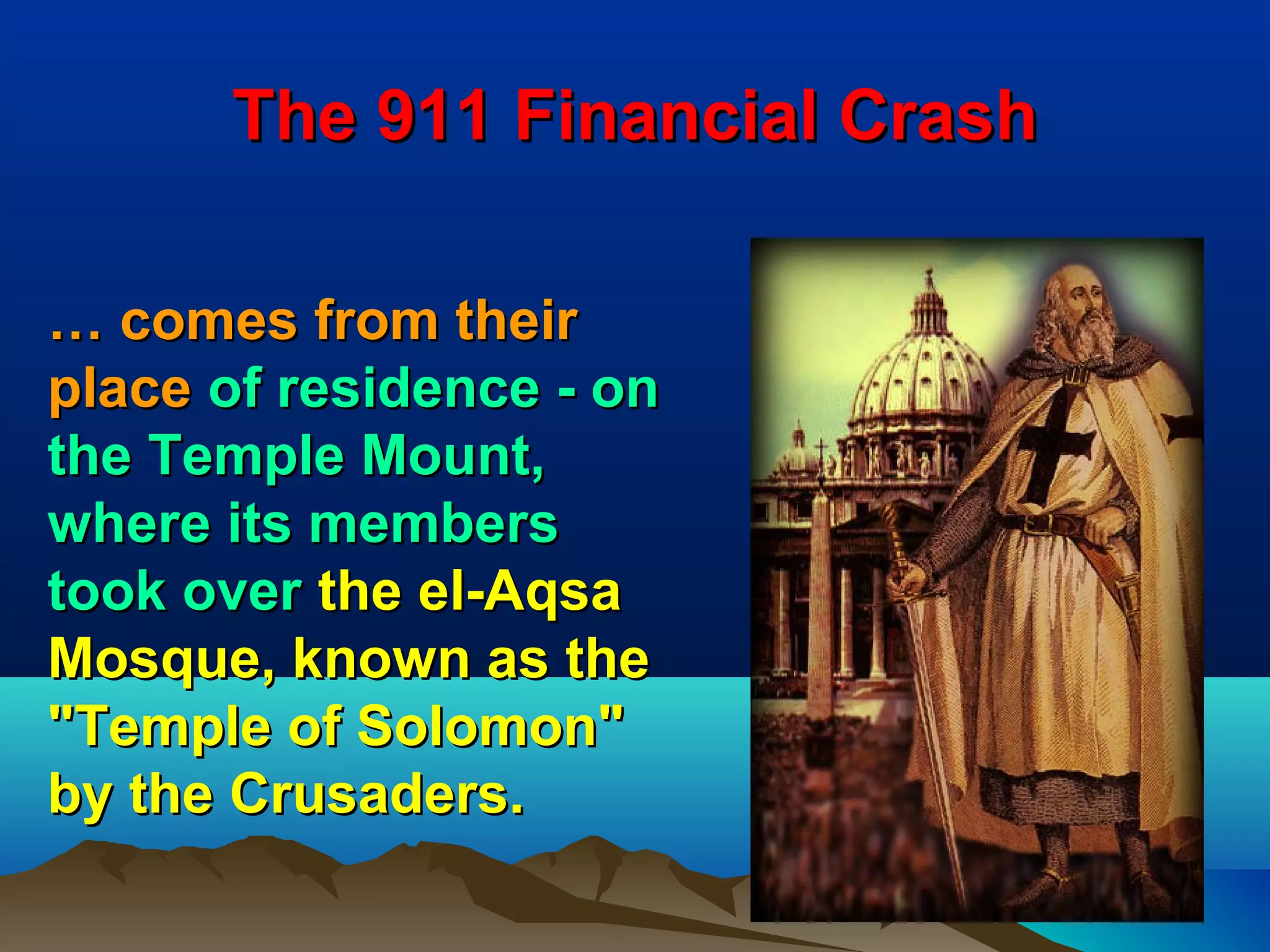 The 911 Financial Crash

… comes from their
place of residence - on
the Temple Mount,
where its members
took over the el-Aqsa
Mosque, known as the
"Temple of Solomon"
by the Crusaders.
                                25
 