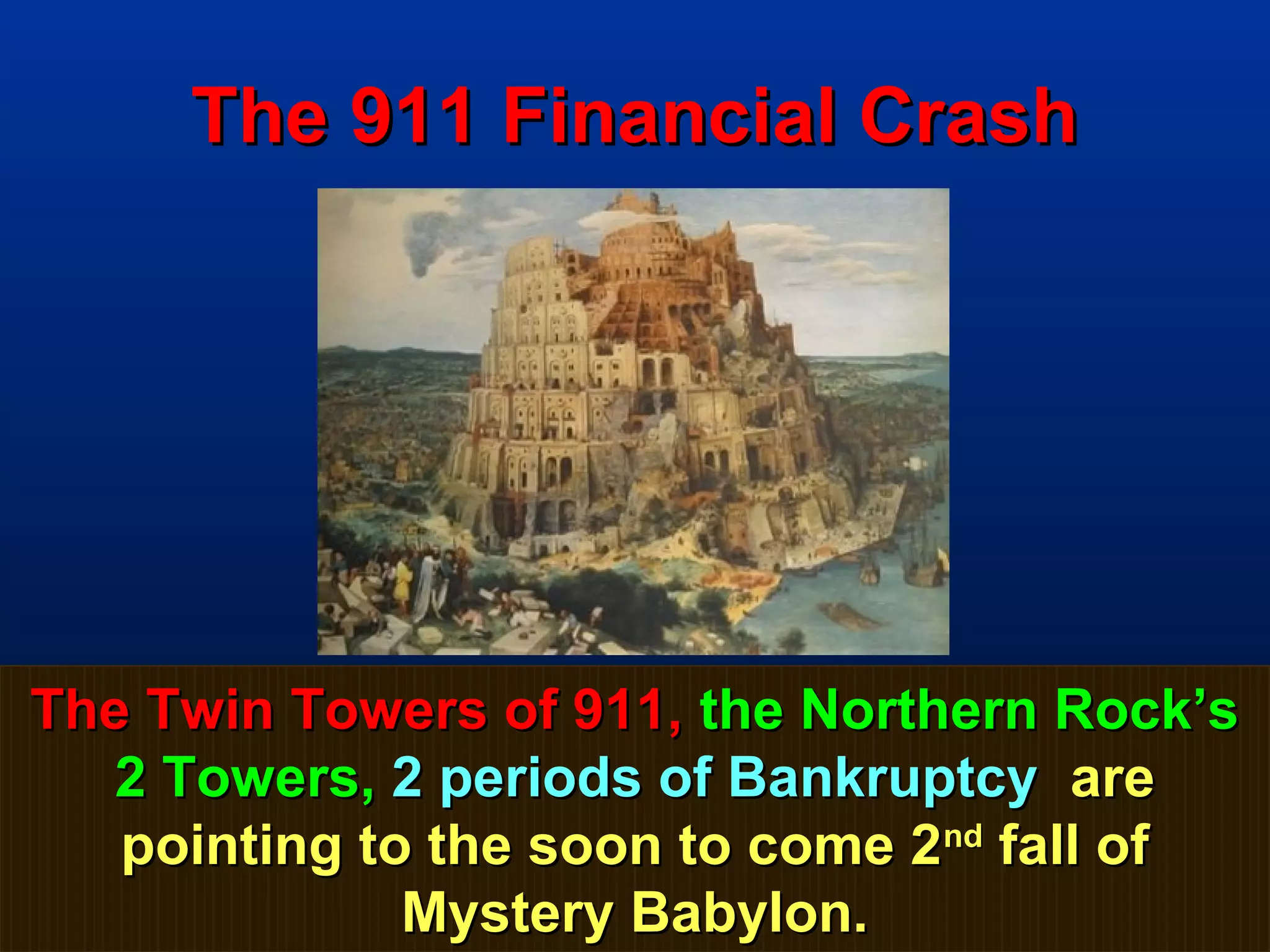 The 911 Financial Crash




The Twin Towers of 911, the Northern Rock’s
   2 Towers, 2 periods of Bankruptcy are
   pointing to the soon to come 2nd fall of
              Mystery Babylon.          42
 