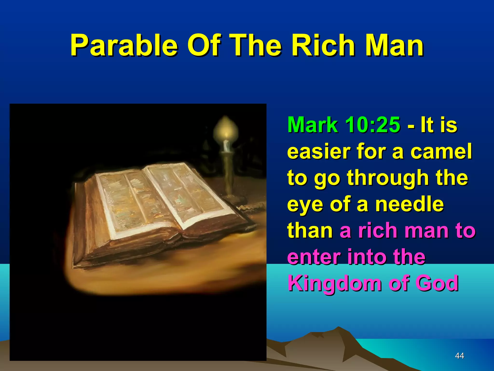 Parable Of The Rich Man

              Mark 10:25 - It is
              easier for a camel
              to go through the
              eye of a needle
              than a rich man to
              enter into the
              Kingdom of God


                             44
 