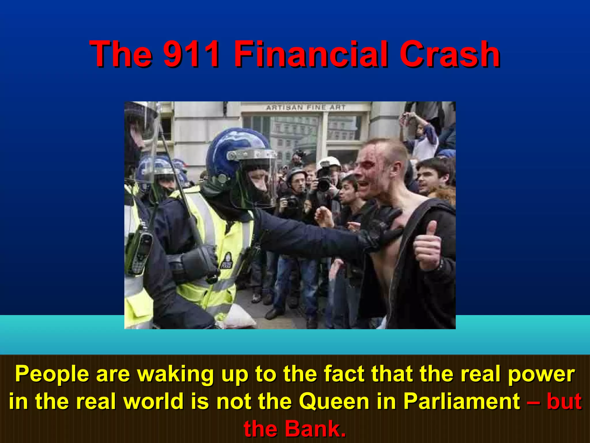 The 911 Financial Crash




 People are waking up to the fact that the real power
in the real world is not the Queen in Parliament – but
                       the Bank.                   67
 
