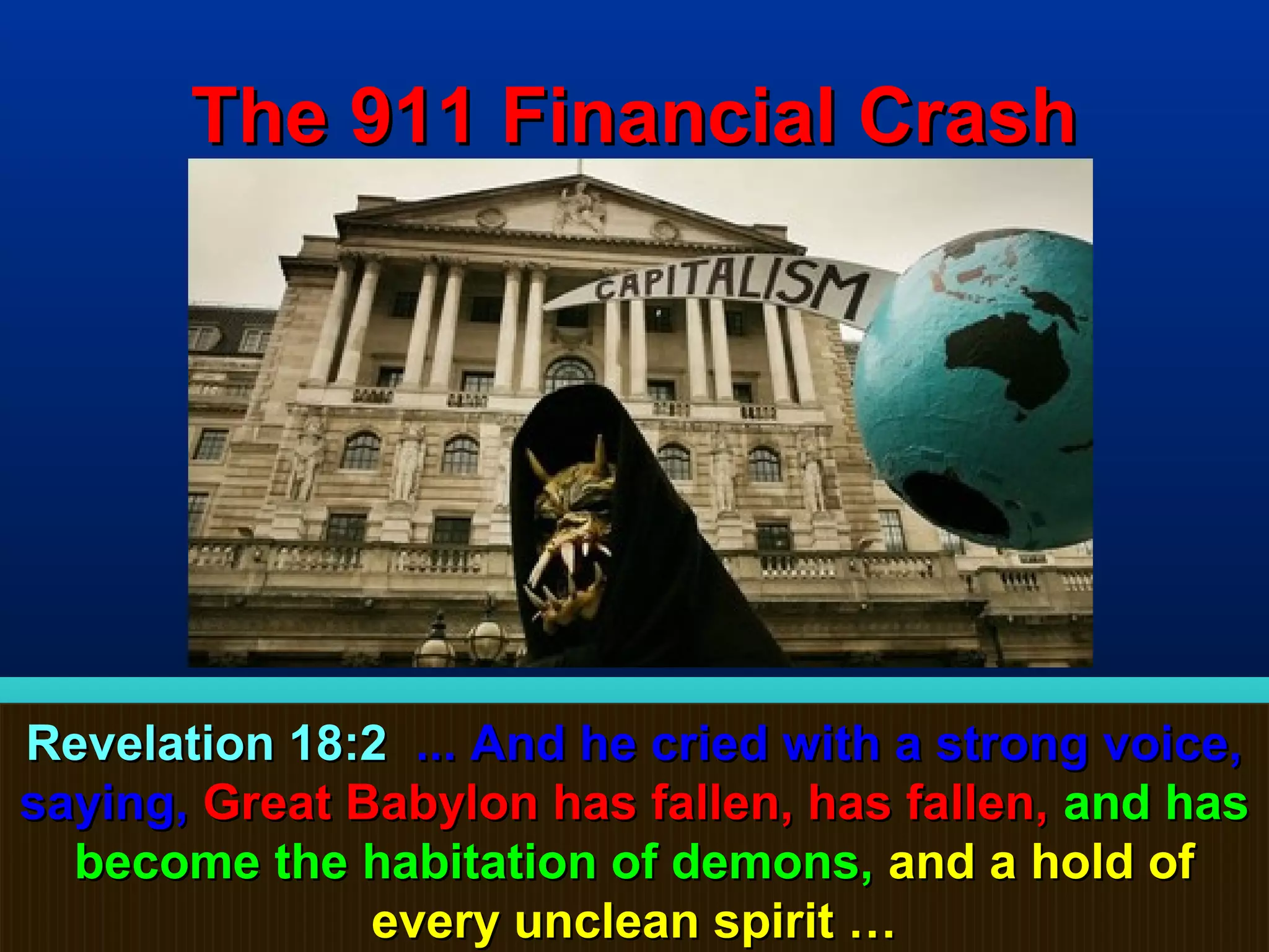 The 911 Financial Crash




Revelation 18:2 ... And he cried with a strong voice,
saying, Great Babylon has fallen, has fallen, and has
  become the habitation of demons, and a hold of
               every unclean spirit …             68
 