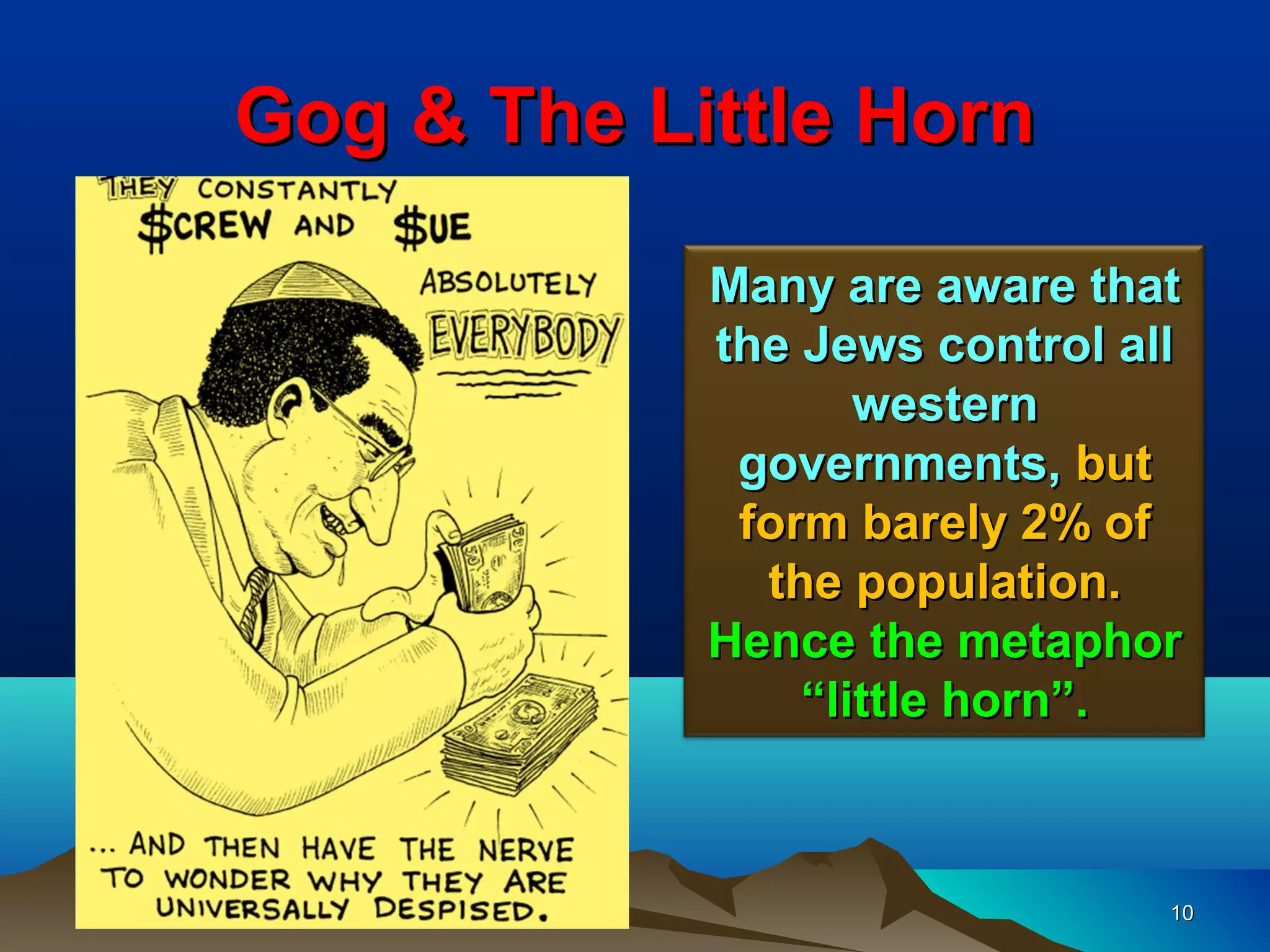 Gog & The Little Horn

            Many are aware that
            the Jews control all
                   western
             governments, but
             form barely 2% of
              the population.
            Hence the metaphor
                “little horn”.



                               10
 
