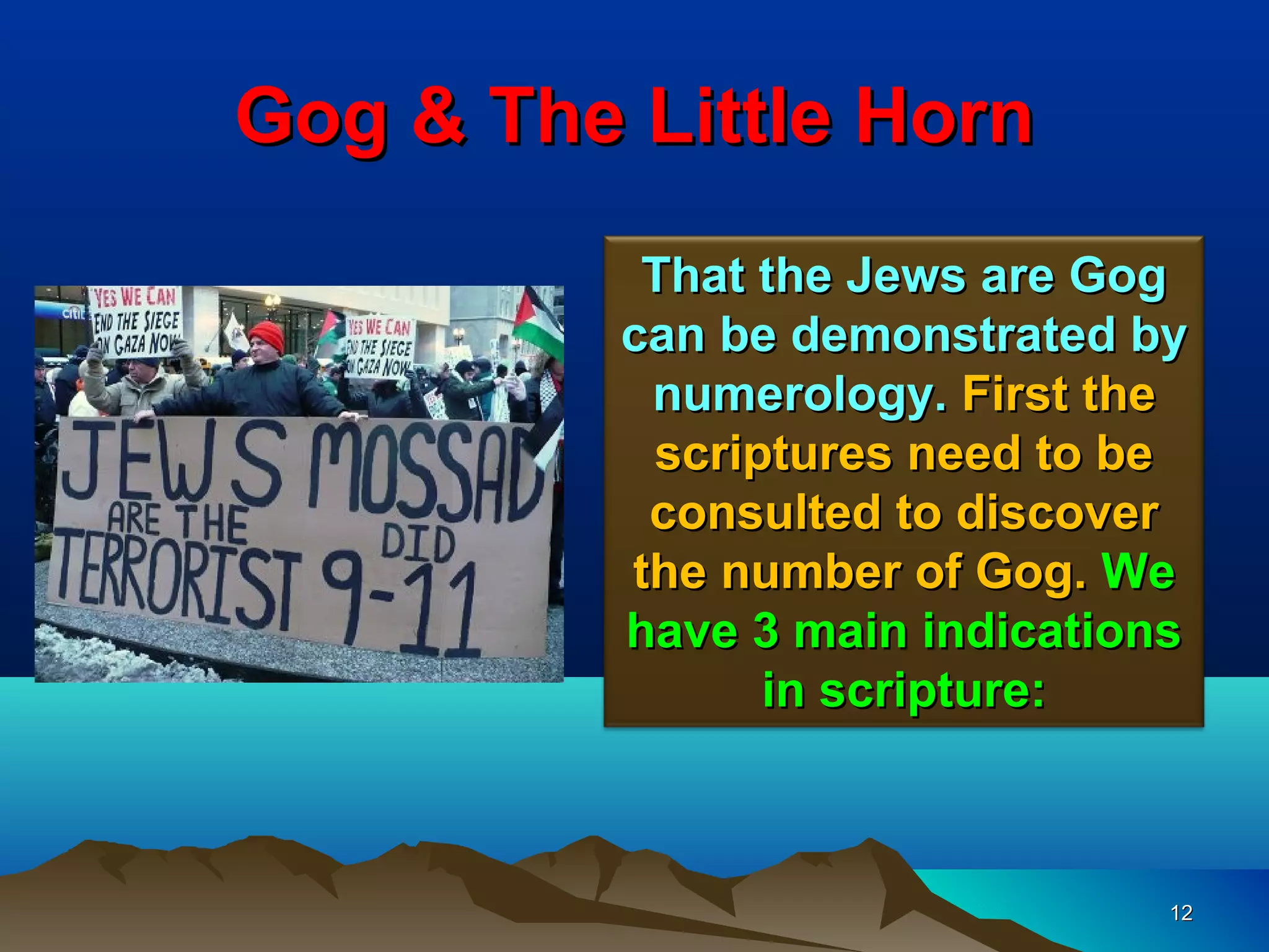Gog & The Little Horn
           That the Jews are Gog
          can be demonstrated by
           numerology. First the
           scriptures need to be
           consulted to discover
          the number of Gog. We
          have 3 main indications
                in scripture:



                                12
 