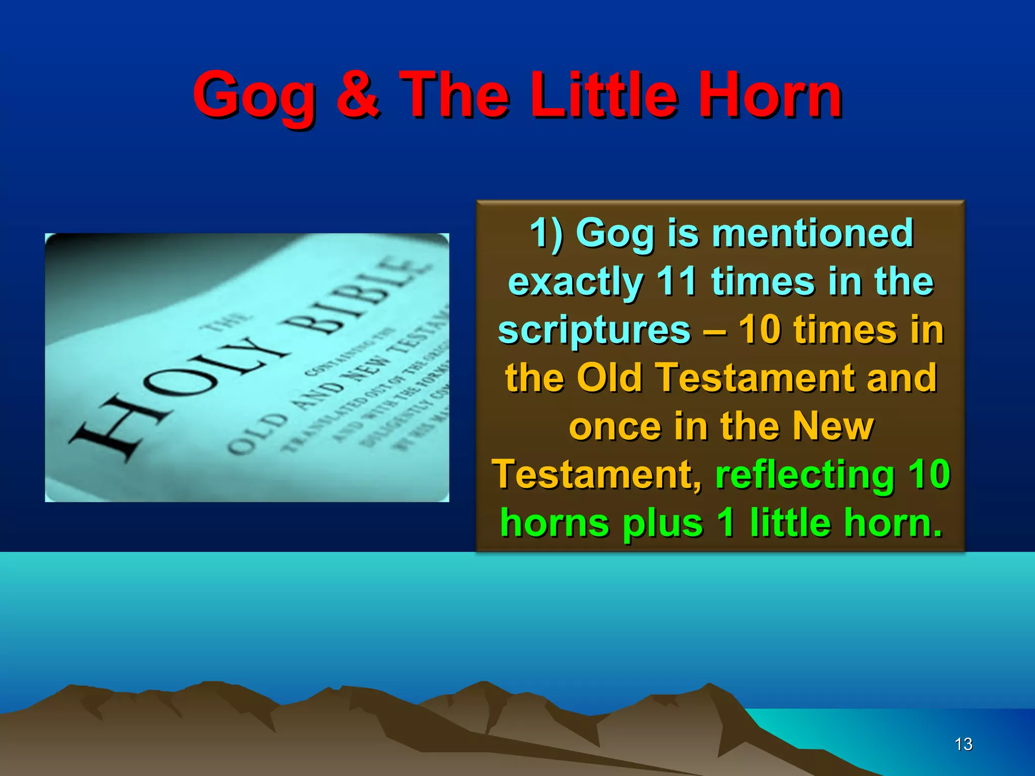 Gog & The Little Horn

           1) Gog is mentioned
          exactly 11 times in the
         scriptures – 10 times in
          the Old Testament and
             once in the New
         Testament, reflecting 10
         horns plus 1 little horn.




                                     13
 