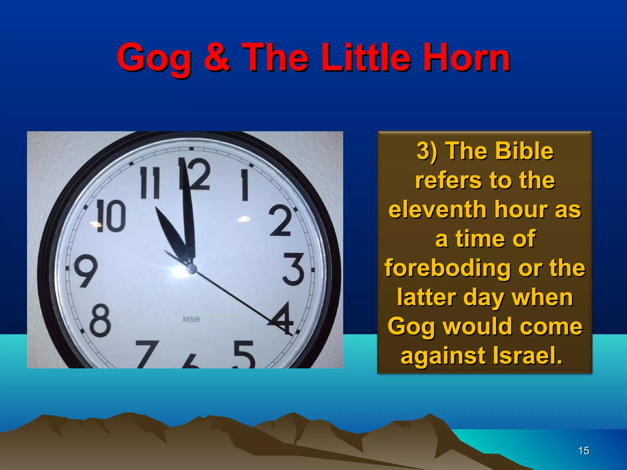 Gog & The Little Horn

                 3) The Bible
                 refers to the
              eleventh hour as
                   a time of
              foreboding or the
               latter day when
              Gog would come
                against Israel.


                              15
 