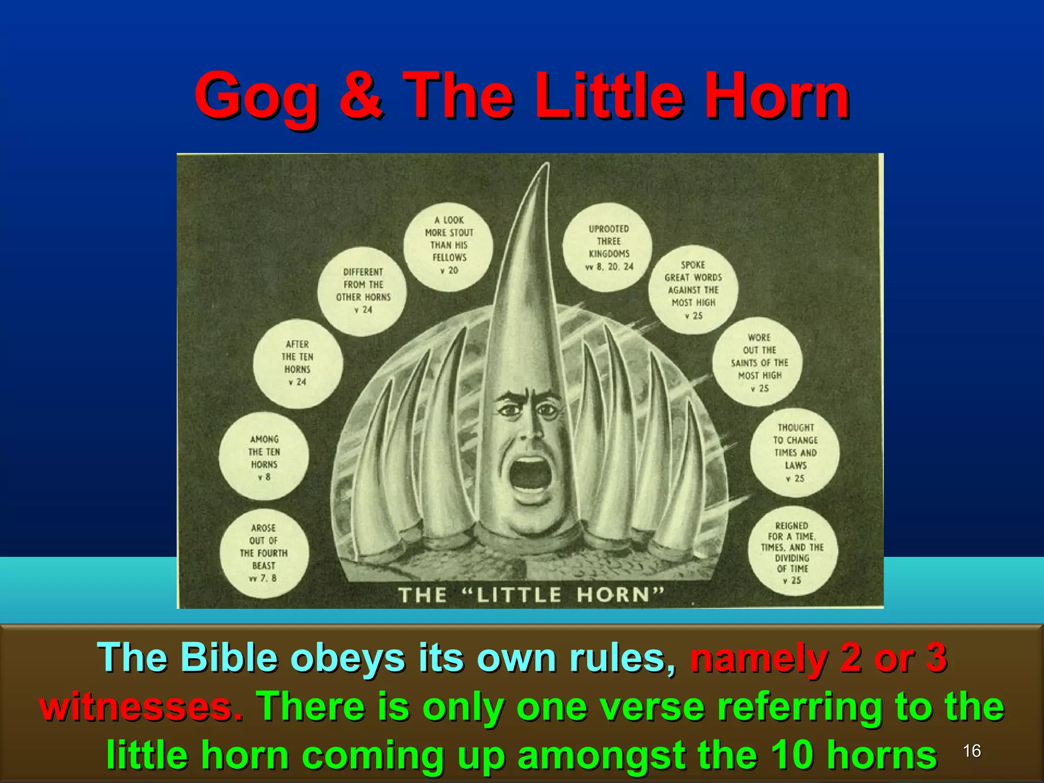 Gog & The Little Horn




   The Bible obeys its own rules, namely 2 or 3
witnesses. There is only one verse referring to the
   little horn coming up amongst the 10 horns 16
 