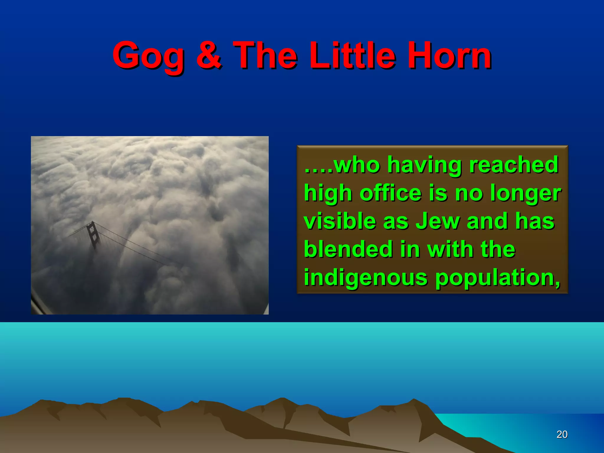 Gog & The Little Horn

          ….who having reached
          high office is no longer
          visible as Jew and has
          blended in with the
          indigenous population,




                                 20
 