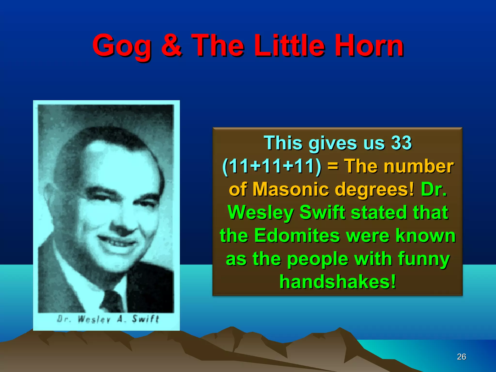 Gog & The Little Horn


             This gives us 33
        (11+11+11) = The number
         of Masonic degrees! Dr.
         Wesley Swift stated that
        the Edomites were known
         as the people with funny
               handshakes!


                                    26
 