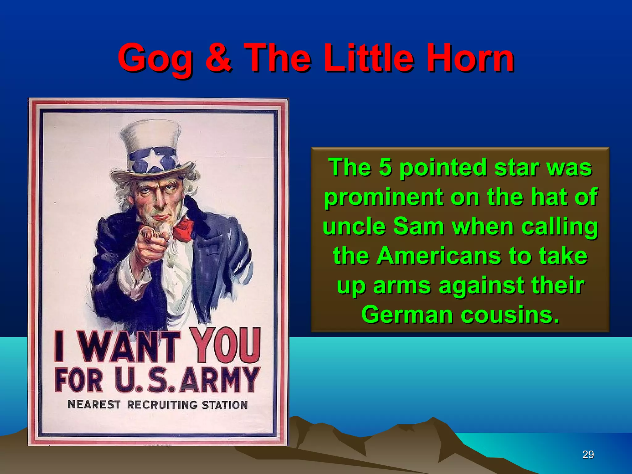 Gog & The Little Horn

          The 5 pointed star was
          prominent on the hat of
          uncle Sam when calling
           the Americans to take
           up arms against their
             German cousins.




                               29
 