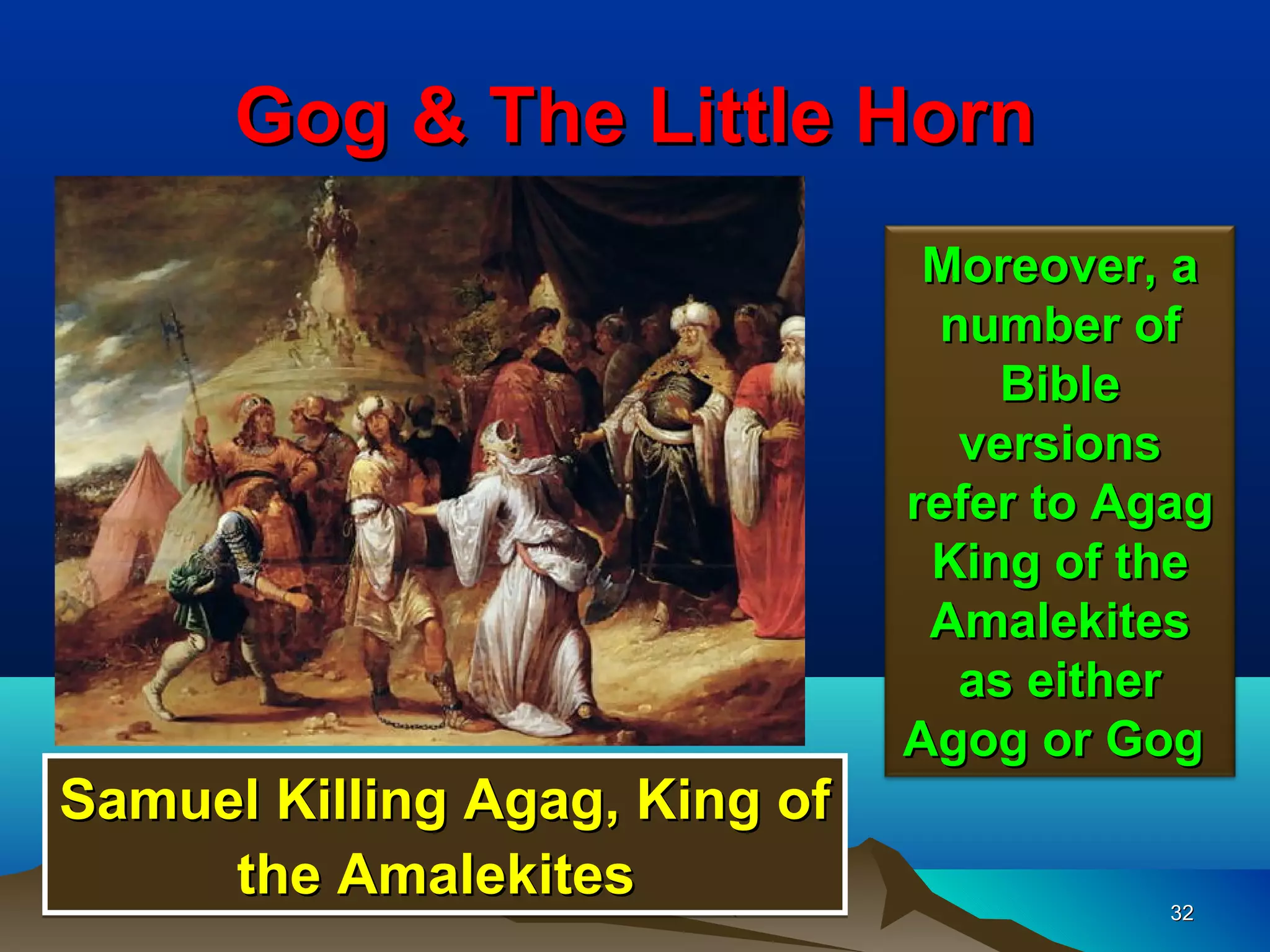 Gog & The Little Horn
                                Moreover, a
                                 number of
                                    Bible
                                  versions
                               refer to Agag
                                King of the
                                Amalekites
                                  as either
                               Agog or Gog
Samuel Killing Agag, King of
     the Amalekites                       32
 
