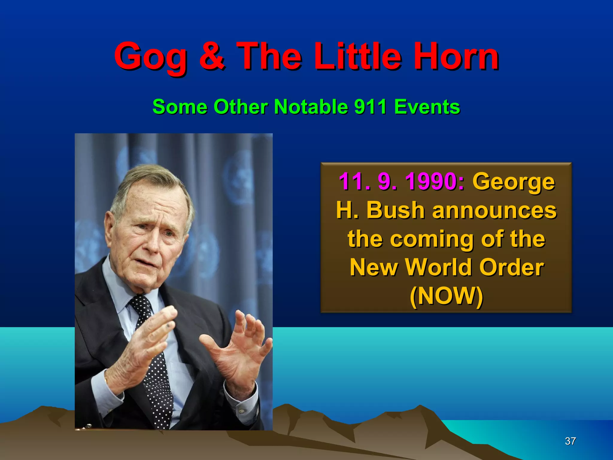 Gog & The Little Horn
  Some Other Notable 911 Events


                   11. 9. 1990: George
                   H. Bush announces
                    the coming of the
                    New World Order
                          (NOW)




                                         37
 