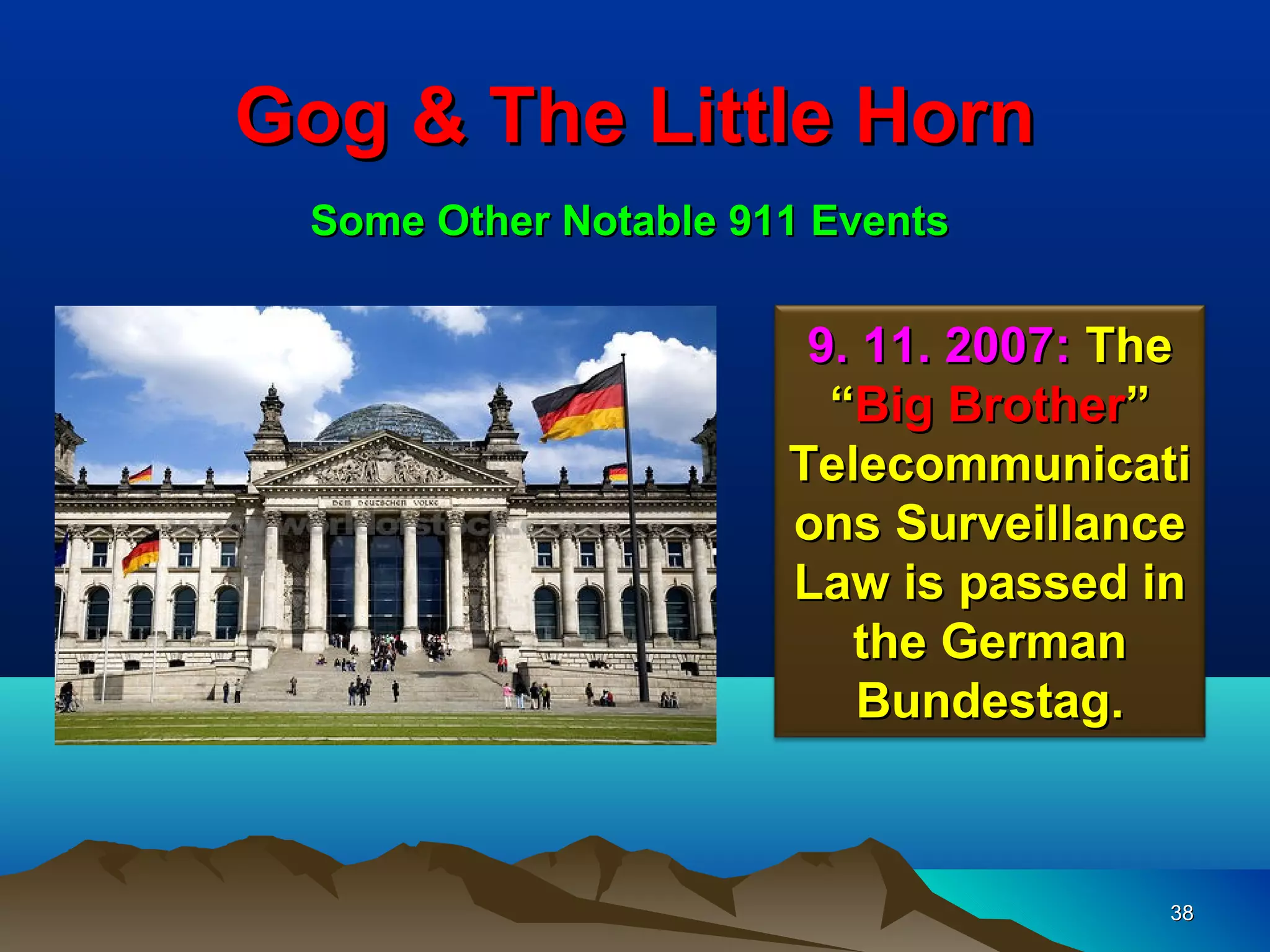 Gog & The Little Horn
 Some Other Notable 911 Events


                       9. 11. 2007: The
                        “Big Brother”
                      Telecommunicati
                      ons Surveillance
                      Law is passed in
                         the German
                          Bundestag.



                                      38
 