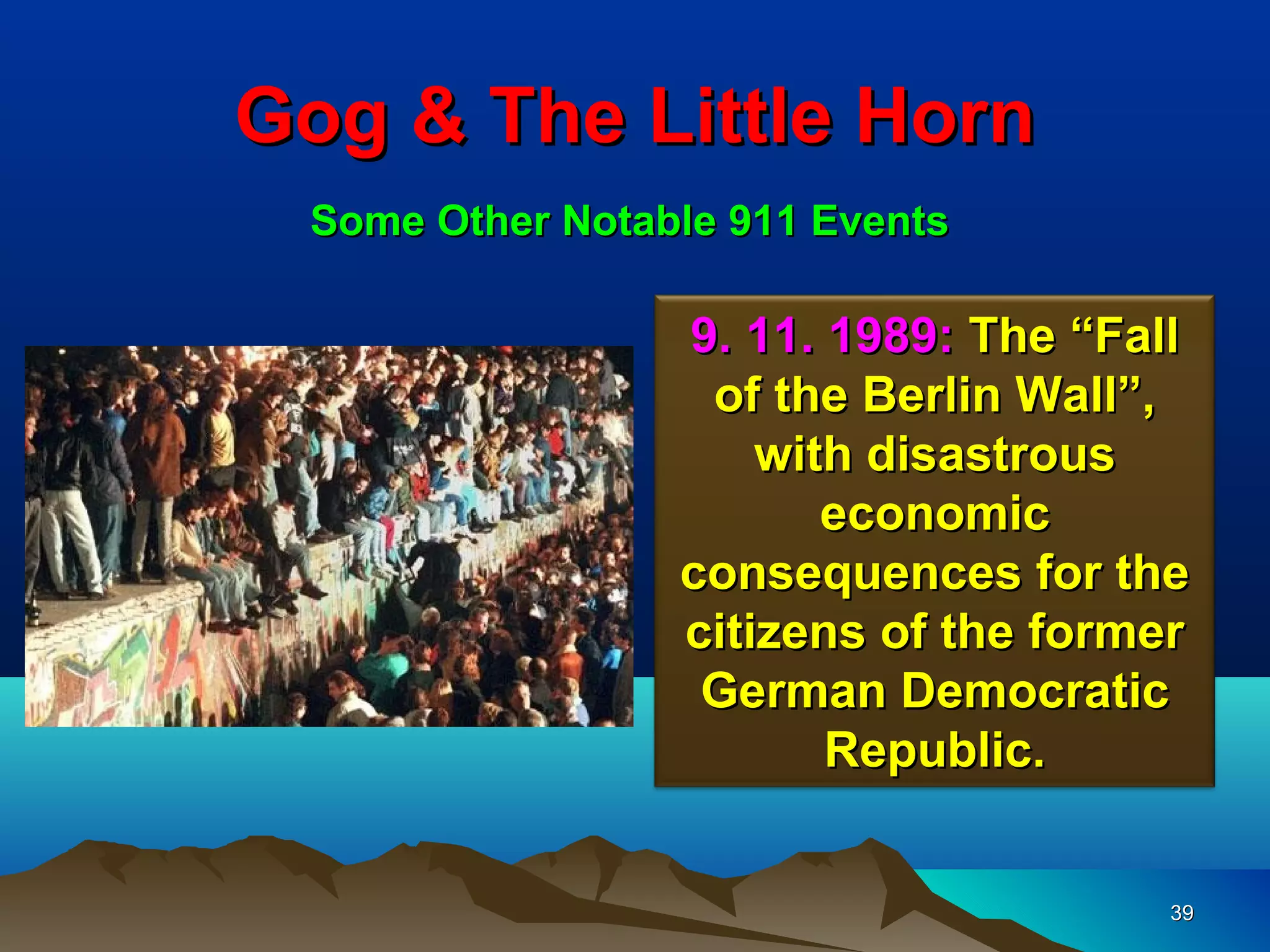 Gog & The Little Horn
 Some Other Notable 911 Events

                 9. 11. 1989: The “Fall
                  of the Berlin Wall”,
                     with disastrous
                        economic
                 consequences for the
                 citizens of the former
                  German Democratic
                        Republic.


                                      39
 