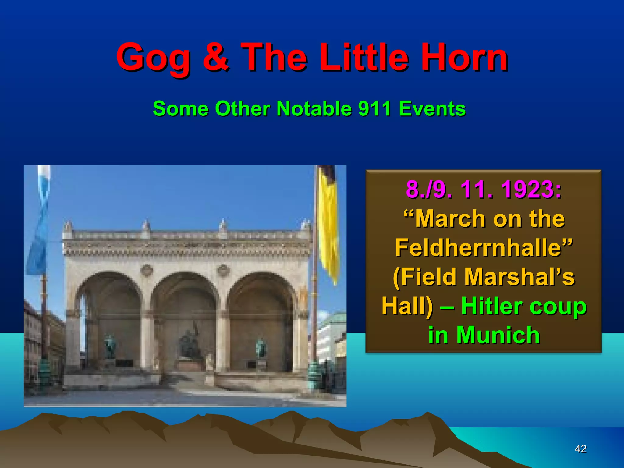 Gog & The Little Horn
 Some Other Notable 911 Events


                        8./9. 11. 1923:
                        “March on the
                       Feldherrnhalle”
                       (Field Marshal’s
                      Hall) – Hitler coup
                          in Munich



                                       42
 