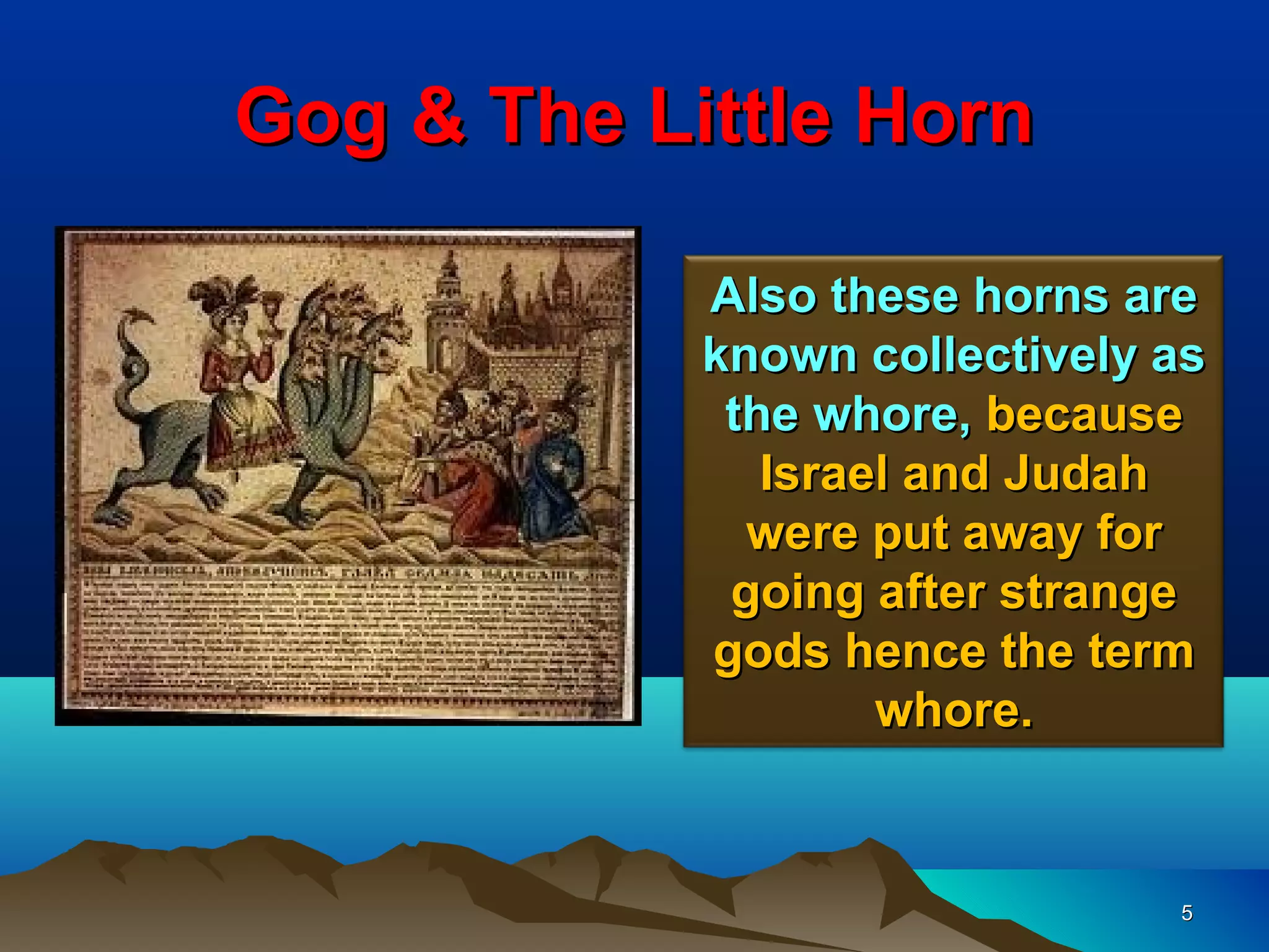 Gog & The Little Horn

            Also these horns are
            known collectively as
             the whore, because
               Israel and Judah
              were put away for
             going after strange
            gods hence the term
                    whore.


                               5
 