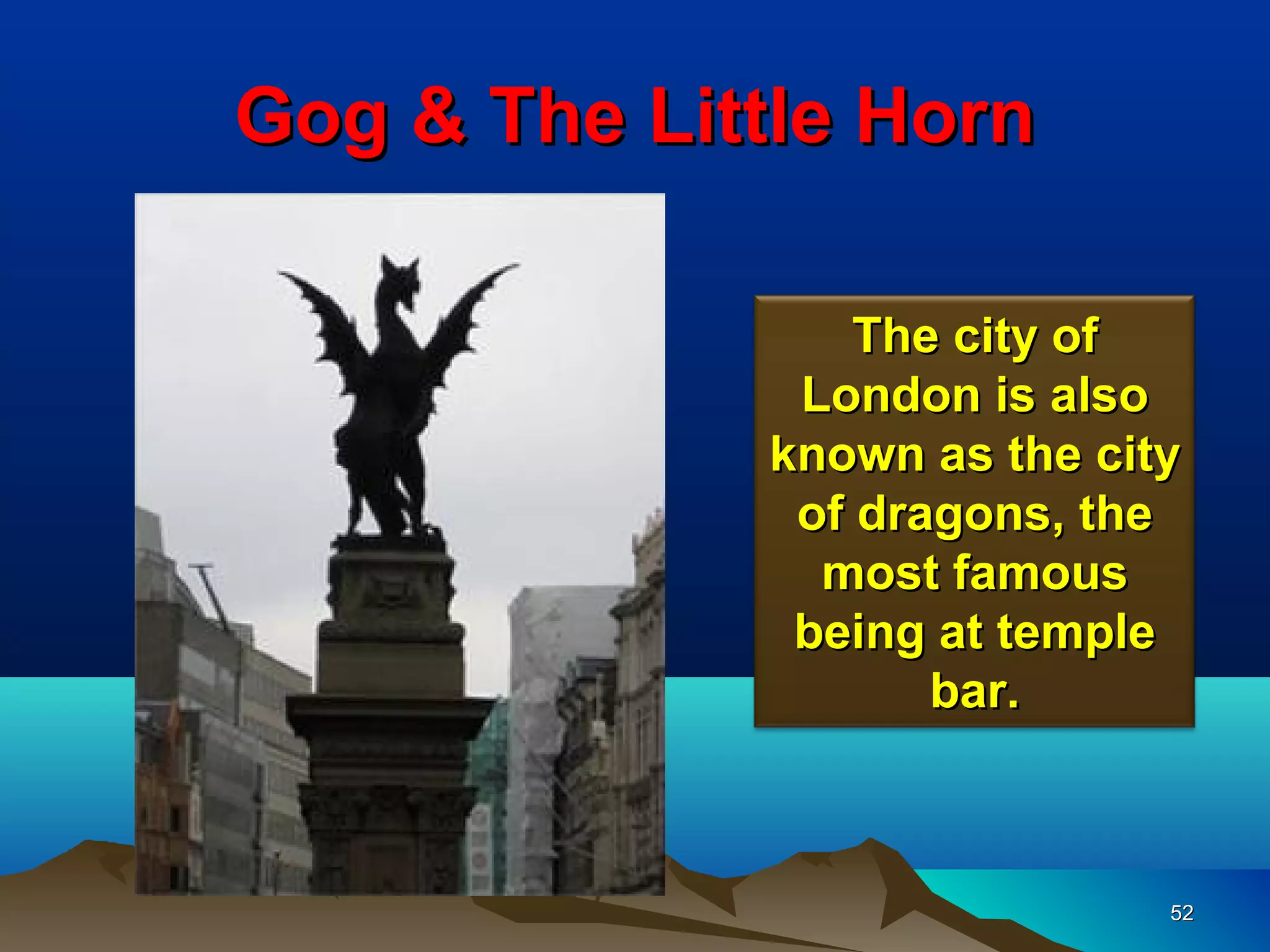 Gog & The Little Horn

                 The city of
              London is also
             known as the city
              of dragons, the
               most famous
              being at temple
                    bar.



                             52
 