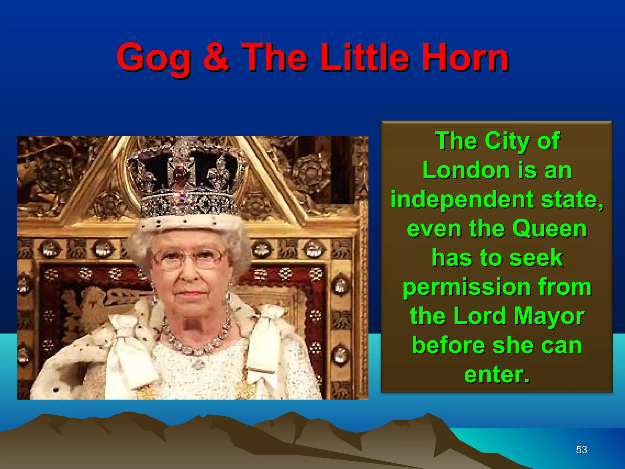 Gog & The Little Horn

                  The City of
                 London is an
              independent state,
                even the Queen
                  has to seek
               permission from
                the Lord Mayor
                before she can
                     enter.

                             53
 