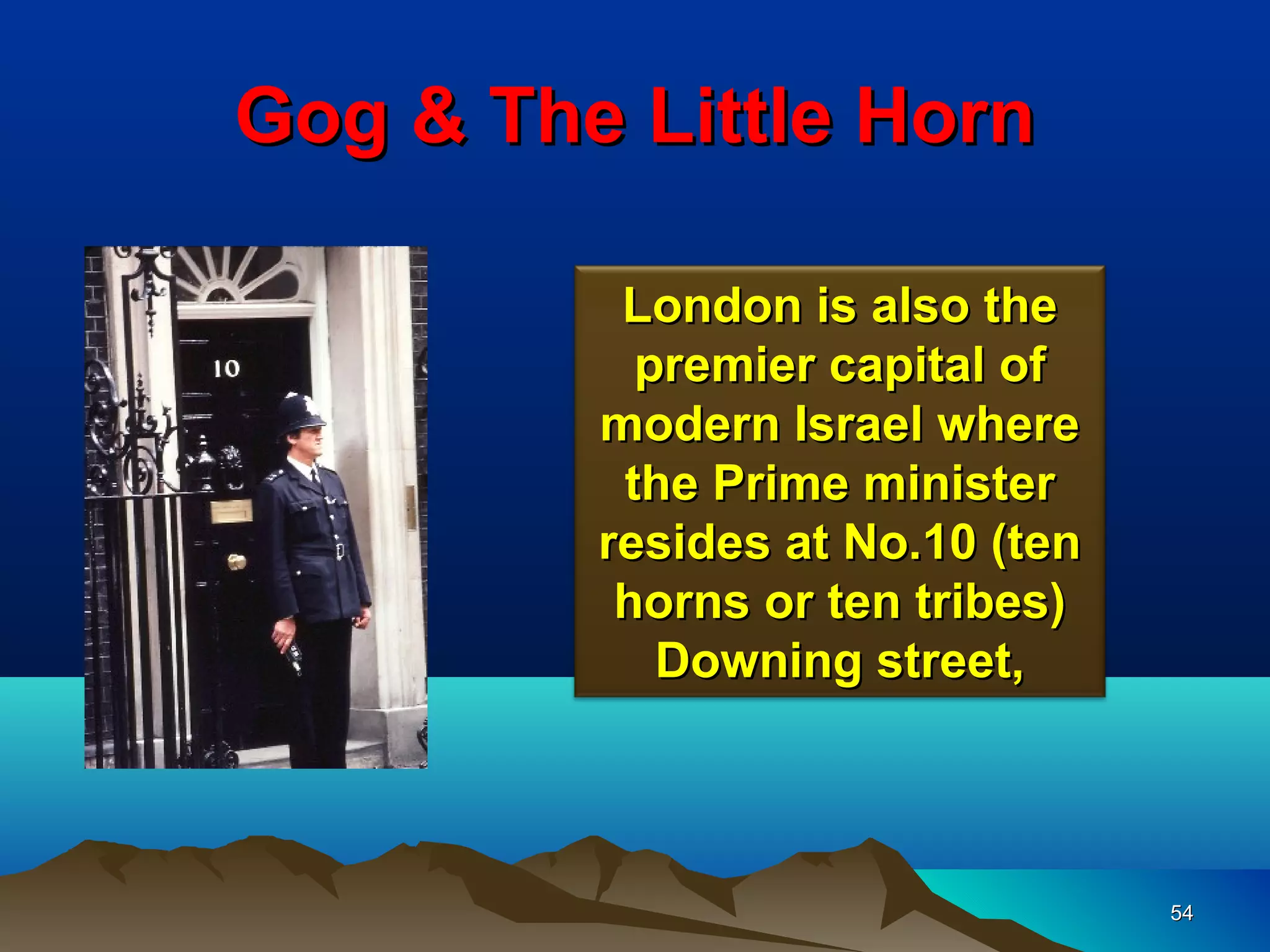 Gog & The Little Horn

          London is also the
           premier capital of
         modern Israel where
          the Prime minister
         resides at No.10 (ten
          horns or ten tribes)
            Downing street,



                                 54
 