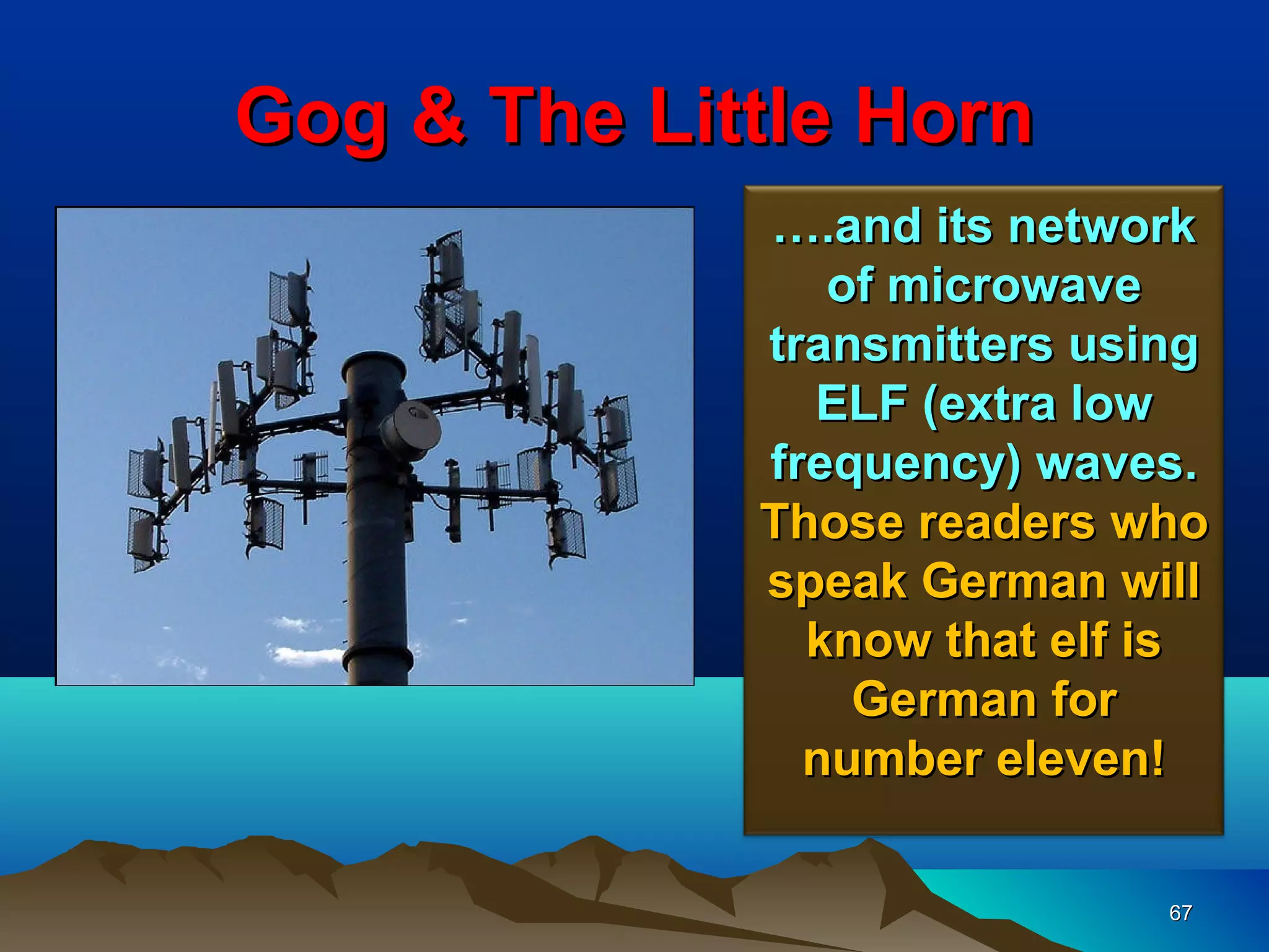Gog & The Little Horn
             ….and its network
                of microwave
             transmitters using
               ELF (extra low
             frequency) waves.
             Those readers who
             speak German will
               know that elf is
                 German for
               number eleven!

                             67
 