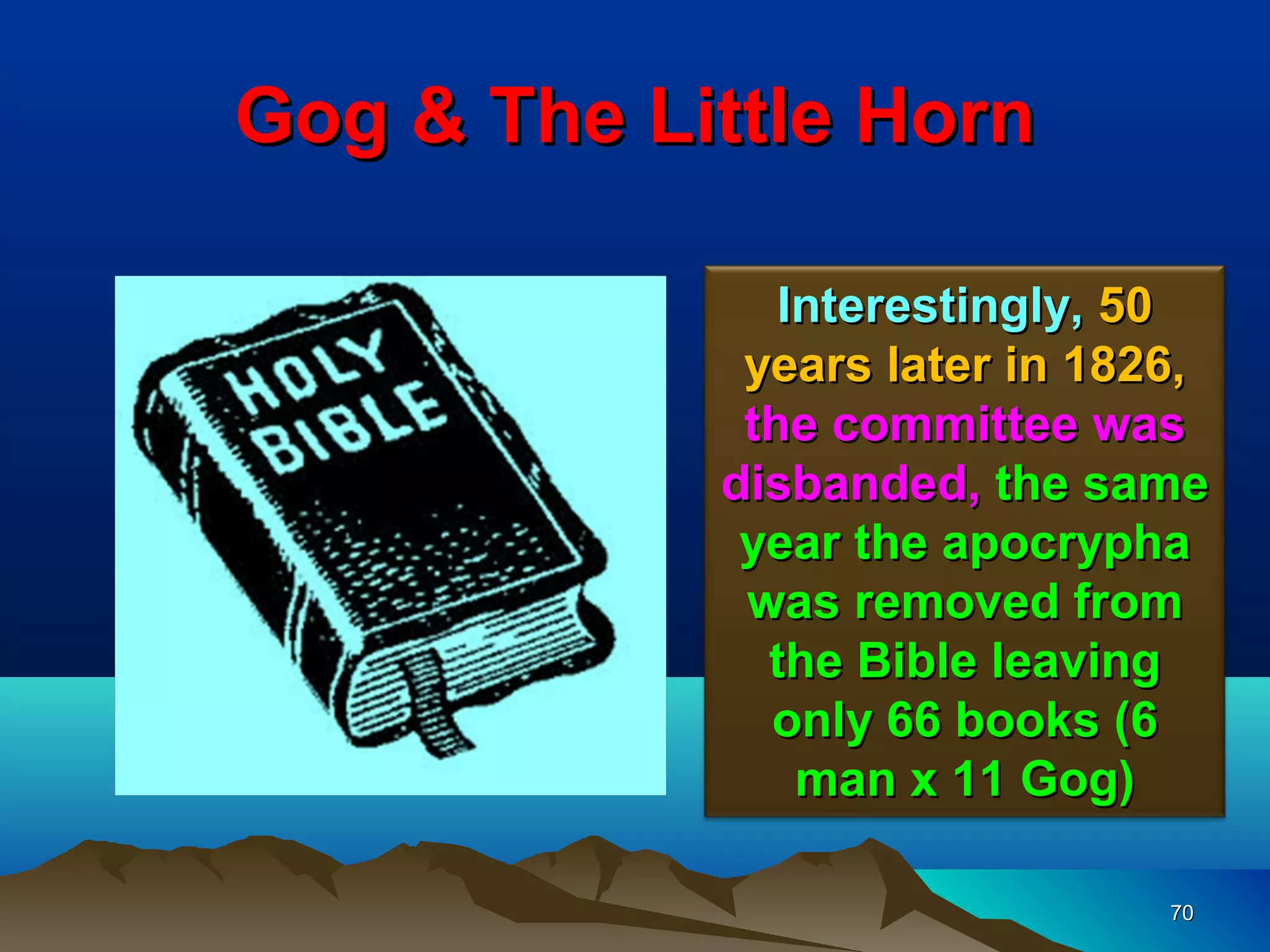 Gog & The Little Horn

               Interestingly, 50
             years later in 1826,
             the committee was
            disbanded, the same
             year the apocrypha
             was removed from
              the Bible leaving
              only 66 books (6
                man x 11 Gog)

                               70
 
