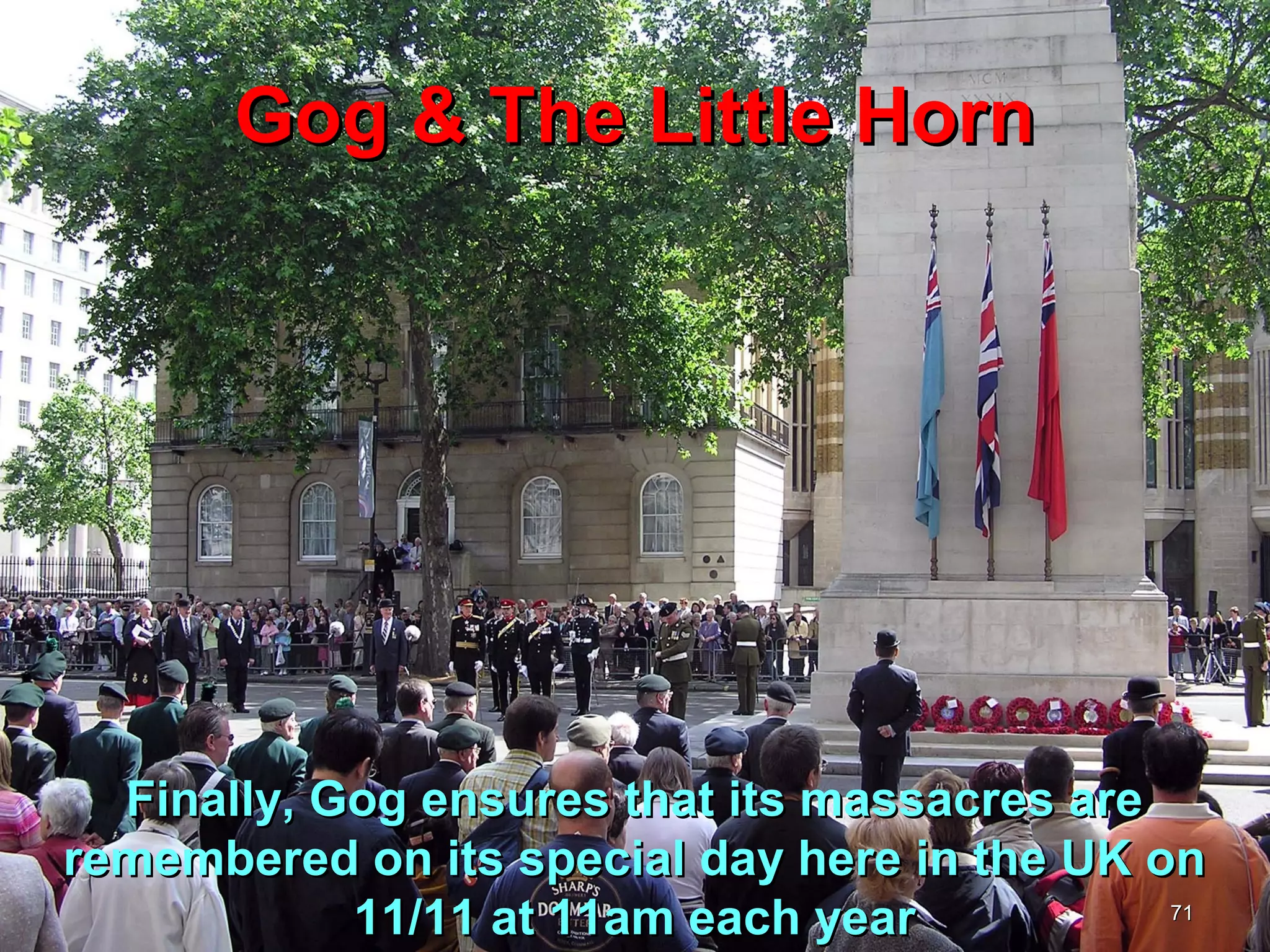 Gog & The Little Horn




  Finally, Gog ensures that its massacres are
remembered on its special day here in the UK on
            11/11 at 11am each year           71
 