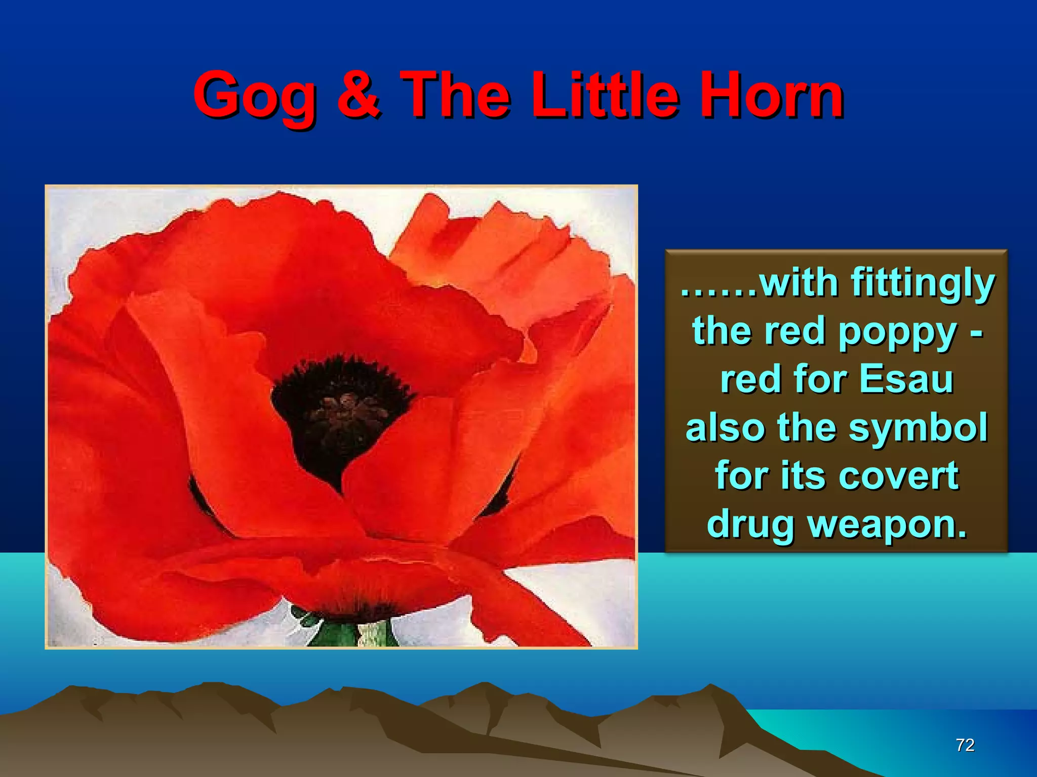 Gog & The Little Horn

               ……with fittingly
               the red poppy -
                 red for Esau
               also the symbol
                 for its covert
                drug weapon.




                            72
 