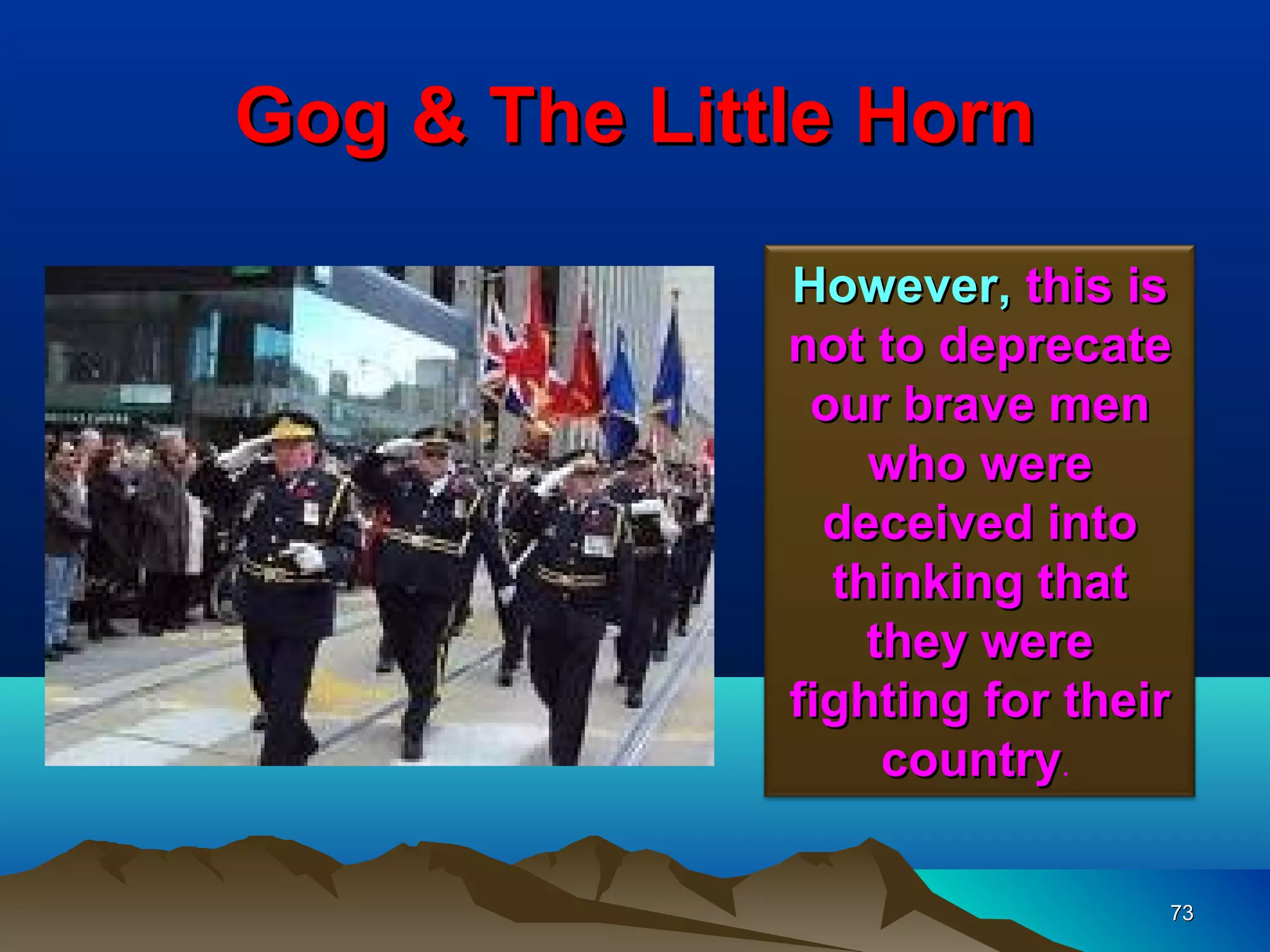 Gog & The Little Horn

              However, this is
              not to deprecate
               our brave men
                  who were
                deceived into
                thinking that
                  they were
              fighting for their
                   country.

                               73
 