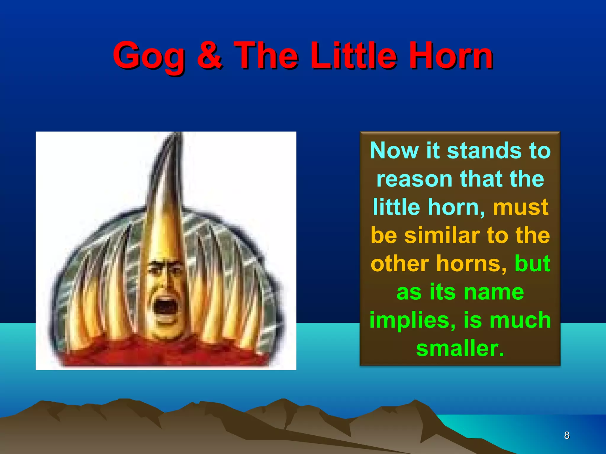 Gog & The Little Horn

              Now it stands to
                reason that the
               little horn, must
              be similar to the
              other horns, but
                  as its name
              implies, is much
                     smaller.


                                   8
 