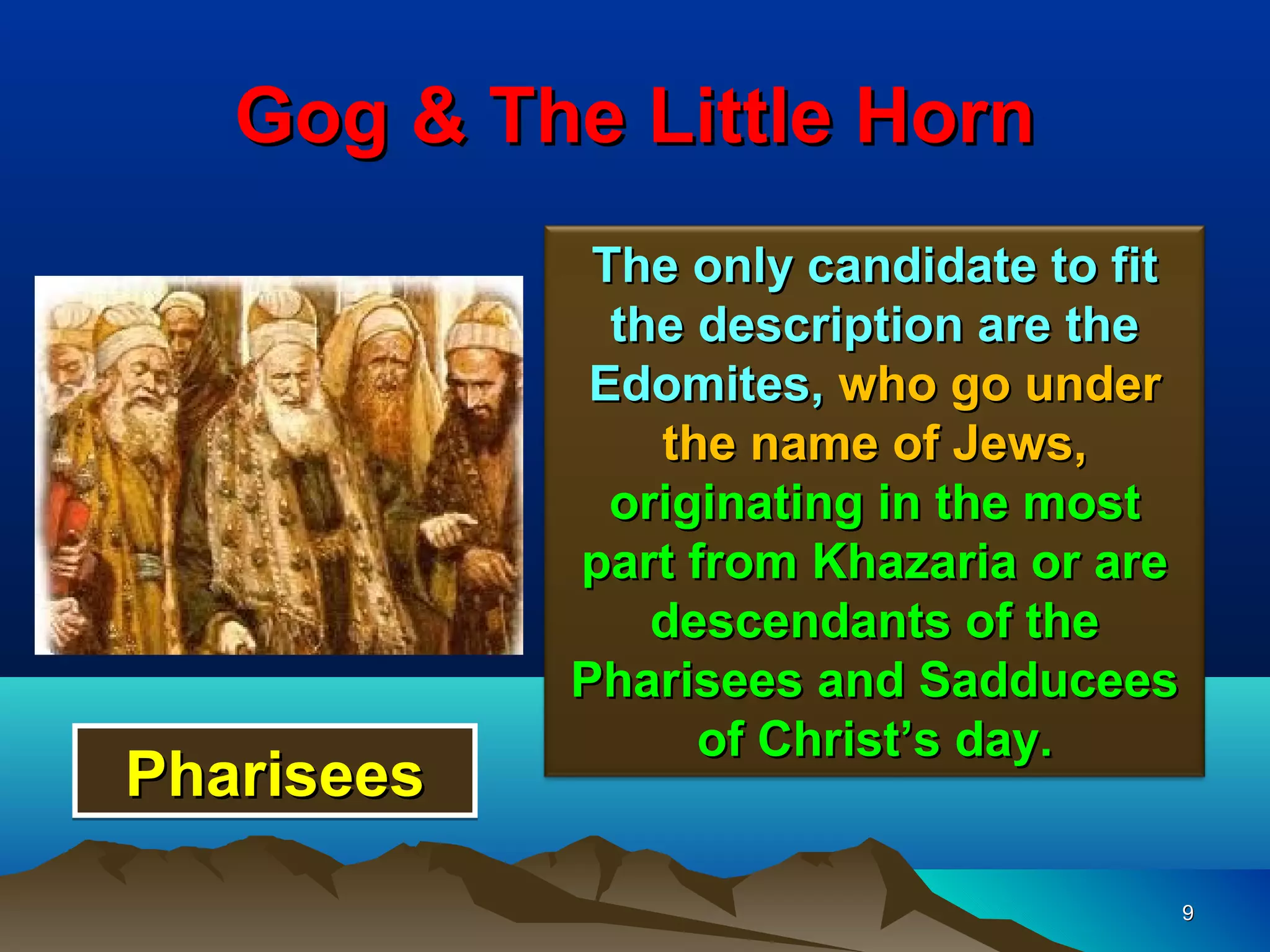 Gog & The Little Horn
             The only candidate to fit
              the description are the
             Edomites, who go under
                the name of Jews,
              originating in the most
            part from Khazaria or are
                descendants of the
            Pharisees and Sadducees
                  of Christ’s day.
Pharisees
                                         9
 