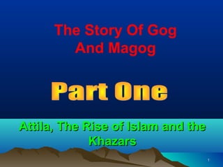 The Story Of Gog
        And Magog




Attila, The Rise of Islam and the
             Khazars
                                    1
 