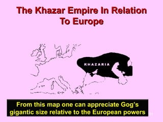 The Khazar Empire In Relation
           To Europe




  From this map one can appreciate Gog’s
gigantic size relative to the European powers   101
 