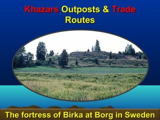 Khazars Outposts & Trade
              Routes




The fortress of Birka at Borg in Sweden
                                    107
 
