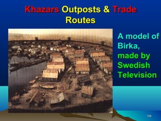 Khazars Outposts & Trade
         Routes
                   A model of
                   Birka,
                   made by
                   Swedish
                   Television



                           108
 