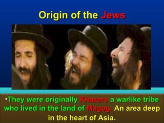 Origin of the Jews




•They were originally Khazars a warlike tribe
who lived in the land of Magog. An area deep
             in the heart of Asia.       120
 