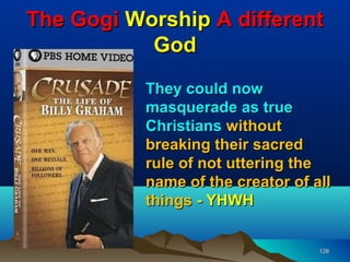 The Gogi Worship A different
           God
           They could now
           masquerade as true
           Christians without
           breaking their sacred
           rule of not uttering the
           name of the creator of all
           things - YHWH


                                   128
 