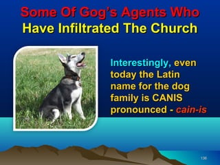 Some Of Gog’s Agents Who
Have Infiltrated The Church

             Interestingly, even
             today the Latin
             name for the dog
             family is CANIS
             pronounced - cain-is



                               136
 