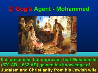 2) Gog's Agent - Mohammed




It is presumed, but unproven, that Mohammed
(570 AD – 632 AD) gained his knowledge of
Judaism and Christianity from his Jewish wife
                                         146
 